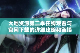 大地资源第二季在线观看与官网下载的详细攻略和链接分享