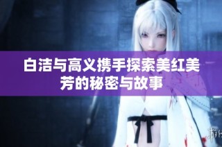 白洁与高义携手探索美红美芳的秘密与故事