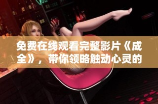 免费在线观看完整影片《成全》，带你领略触动心灵的故事与精彩演出