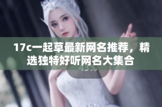 17c一起草最新网名推荐，精选独特好听网名大集合