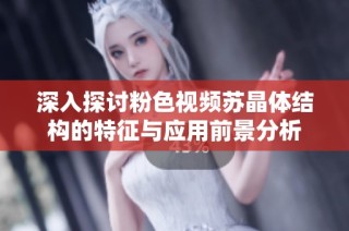 深入探讨粉色视频苏晶体结构的特征与应用前景分析