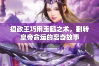 摄政王巧用玉髓之术，翻转皇帝命运的离奇故事