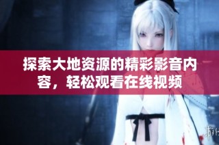探索大地资源的精彩影音内容，轻松观看在线视频