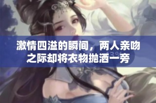 激情四溢的瞬间，两人亲吻之际却将衣物抛洒一旁