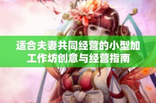 适合夫妻共同经营的小型加工作坊创意与经营指南