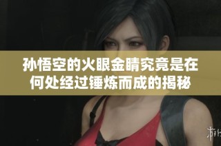 孙悟空的火眼金睛究竟是在何处经过锤炼而成的揭秘