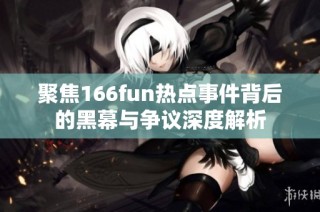 聚焦166fun热点事件背后的黑幕与争议深度解析
