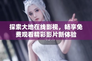 探索大地在线影视，畅享免费观看精彩影片新体验
