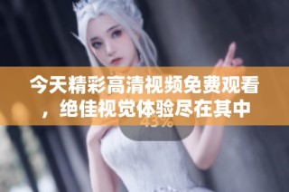 今天精彩高清视频免费观看，绝佳视觉体验尽在其中