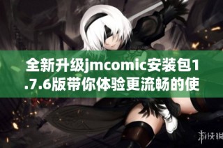 全新升级jmcomic安装包1.7.6版带你体验更流畅的使用体验