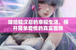 嫁给糙汉后的幸福生活，揭开简单爱情的真实面貌