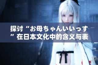 探讨“お母ちゃんいいっす”在日本文化中的含义与表达方式