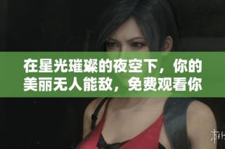 在星光璀璨的夜空下，你的美丽无人能敌，免费观看你比星光美丽电视剧