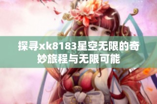 探寻xk8183星空无限的奇妙旅程与无限可能