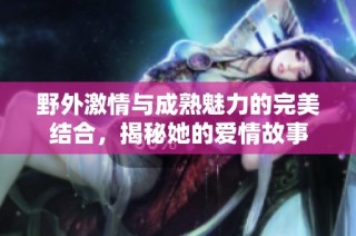 野外激情与成熟魅力的完美结合，揭秘她的爱情故事