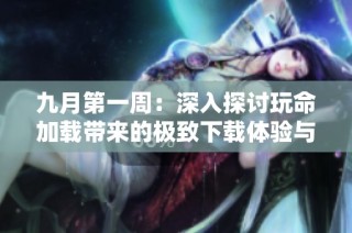 九月第一周：深入探讨玩命加载带来的极致下载体验与实用技巧