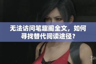 无法访问笔趣阁全文，如何寻找替代阅读途径？
