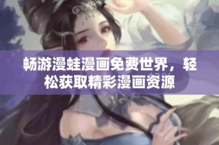 畅游漫蛙漫画免费世界，轻松获取精彩漫画资源