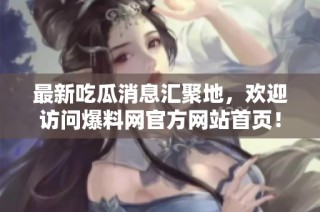 最新吃瓜消息汇聚地，欢迎访问爆料网官方网站首页！