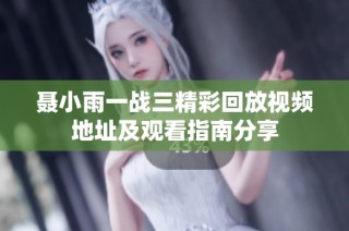 聂小雨一战三精彩回放视频地址及观看指南分享