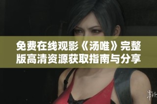 免费在线观影《汤唯》完整版高清资源获取指南与分享