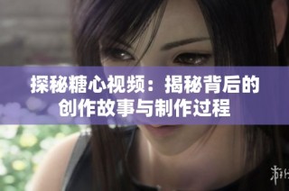 探秘糖心视频：揭秘背后的创作故事与制作过程