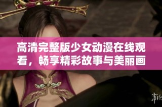 高清完整版少女动漫在线观看，畅享精彩故事与美丽画面