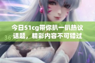 今日51cg带你扒一扒热议话题，精彩内容不可错过