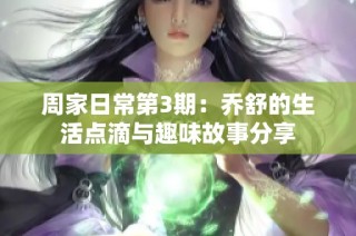 周家日常第3期：乔舒的生活点滴与趣味故事分享