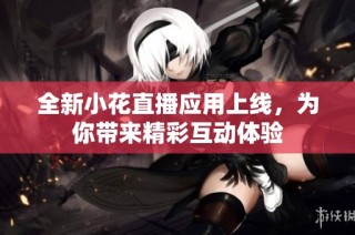 全新小花直播应用上线，为你带来精彩互动体验