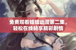 免费观看姐姐动漫第二集，轻松在线畅享精彩剧情