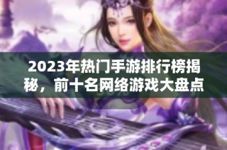 2023年热门手游排行榜揭秘，前十名网络游戏大盘点