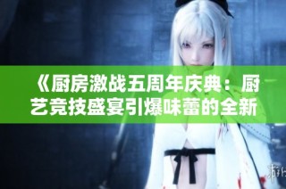 《厨房激战五周年庆典：厨艺竞技盛宴引爆味蕾的全新挑战》