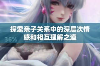 探索亲子关系中的深层次情感和相互理解之道