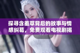 探寻含羞草背后的故事与情感纠葛，免费观看电视剧揭秘真相