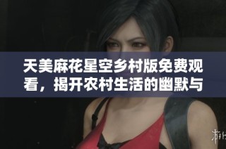 天美麻花星空乡村版免费观看，揭开农村生活的幽默与温情