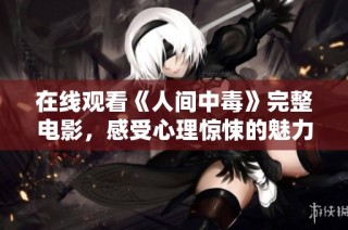 在线观看《人间中毒》完整电影，感受心理惊悚的魅力与冲击