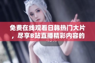 免费在线观看日韩热门大片，尽享B站直播精彩内容的全新体验
