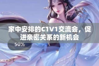 家中安排的C1V1交流会，促进亲密关系的新机会
