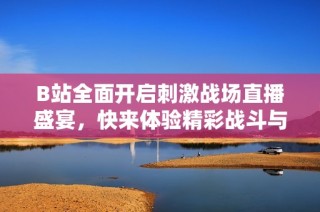 B站全面开启刺激战场直播盛宴，快来体验精彩战斗与互动乐趣！