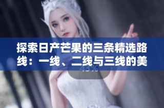 探索日产芒果的三条精选路线：一线、二线与三线的美味之旅