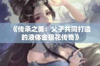 《传承之美：父子共同打造的液体金银花传奇》