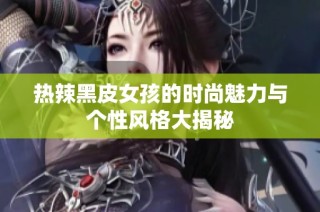 热辣黑皮女孩的时尚魅力与个性风格大揭秘
