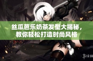 丝瓜芭乐奶茶发型大揭秘，教你轻松打造时尚风格
