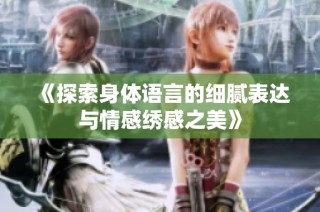 《探索身体语言的细腻表达与情感绣感之美》