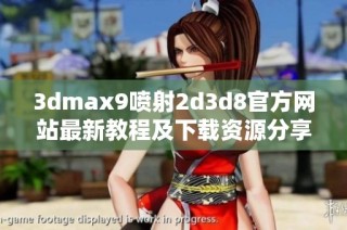 3dmax9喷射2d3d8官方网站最新教程及下载资源分享指南
