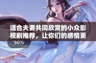适合夫妻共同欣赏的小众影视剧推荐，让你们的感情更加深厚与甜蜜