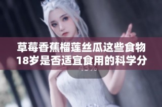 草莓香蕉榴莲丝瓜这些食物18岁是否适宜食用的科学分析