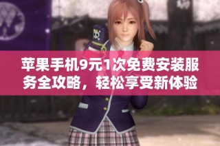 苹果手机9元1次免费安装服务全攻略，轻松享受新体验