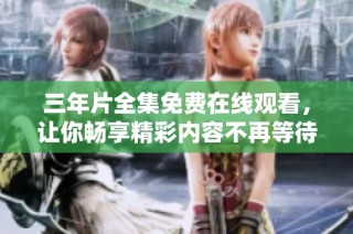 三年片全集免费在线观看，让你畅享精彩内容不再等待